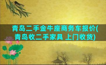 青岛二手金牛座商务车报价(青岛收二手家具 上门收货)